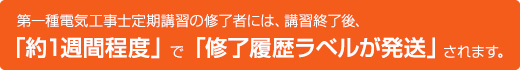 第一種電気工事士定期講習の修了者には、講習終了後「約1週間程度」で修了履歴ラベルが発送されます。